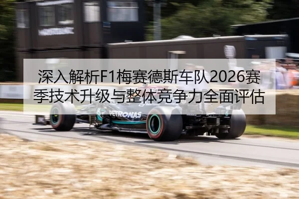 深入解析F1梅赛德斯车队2026赛季技术升级与整体竞争力全面评估